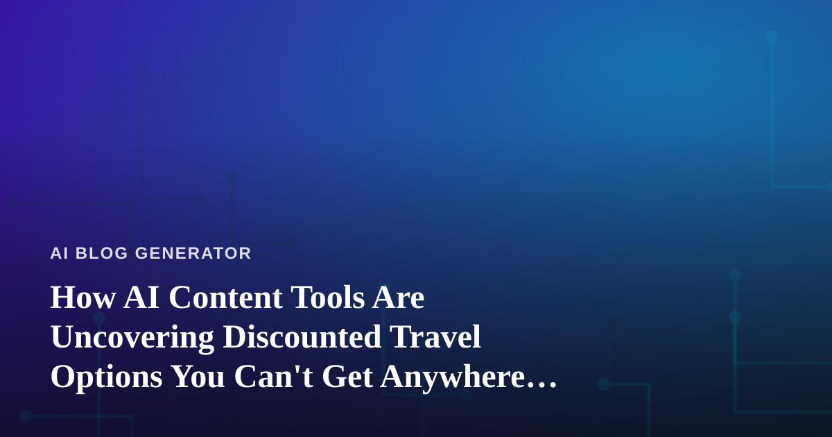 How AI Content Tools Are Uncovering Discounted Travel Options You Can’t Get Anywhere Else