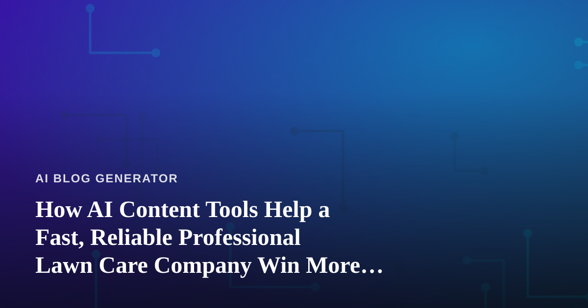 How AI Content Tools Help a Fast, Reliable Professional Lawn Care Company Win More Local Jobs