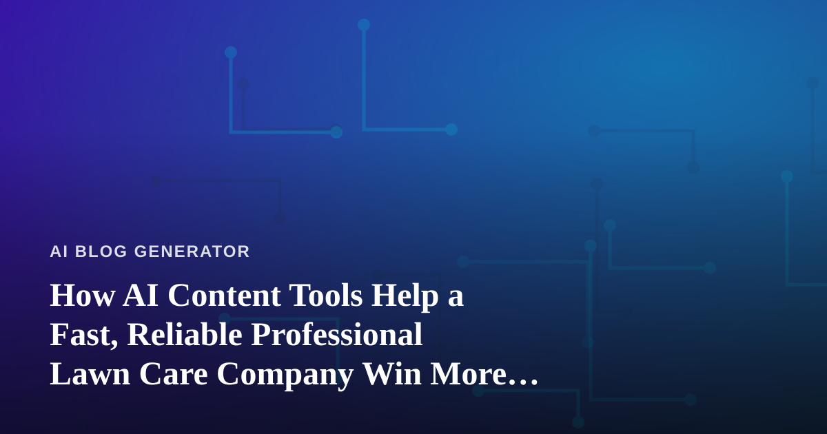 How AI Content Tools Help a Fast, Reliable Professional Lawn Care Company Win More Local Jobs