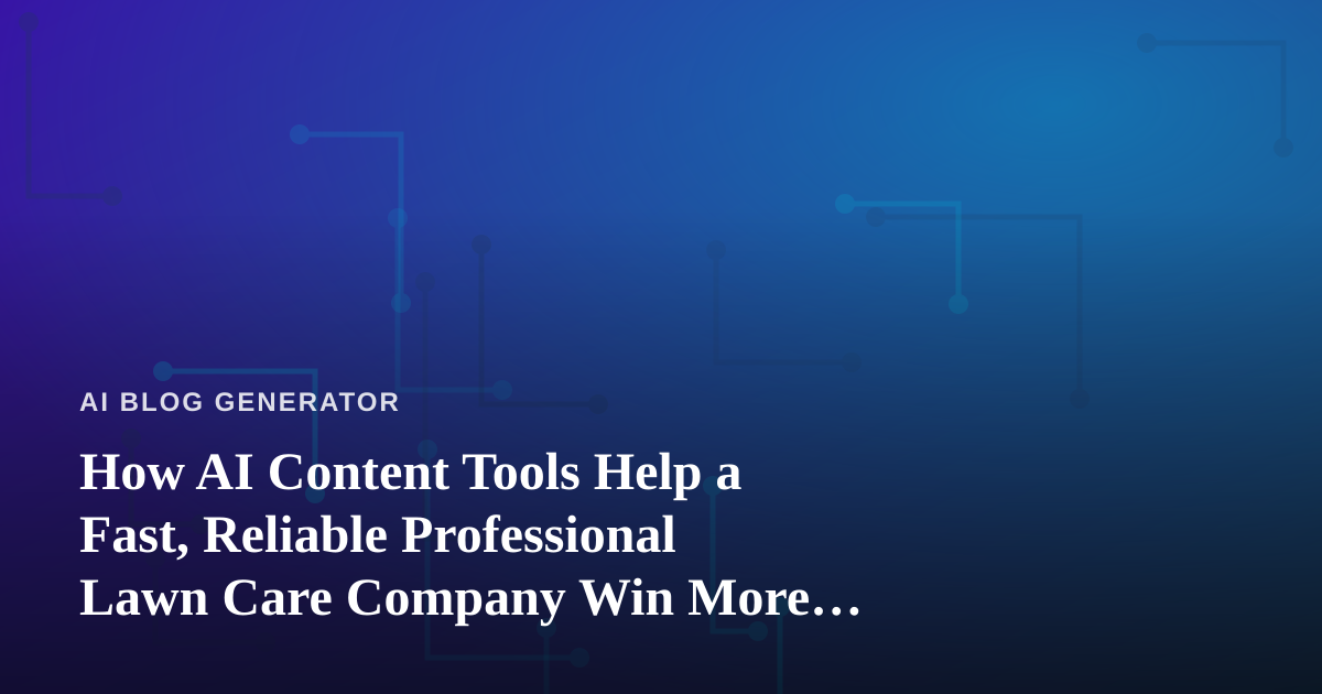 How AI Content Tools Help a Fast, Reliable Professional Lawn Care Company Win More Customers