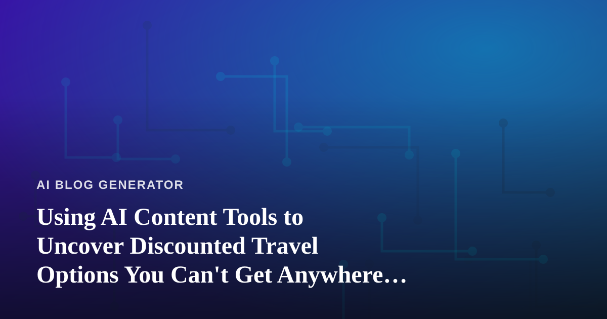 Using AI Content Tools to Uncover Discounted Travel Options You Can’t Get Anywhere Else