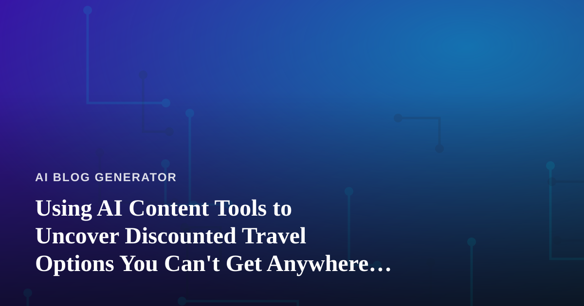 Using AI Content Tools to Uncover Discounted Travel Options You Can’t Get Anywhere Else