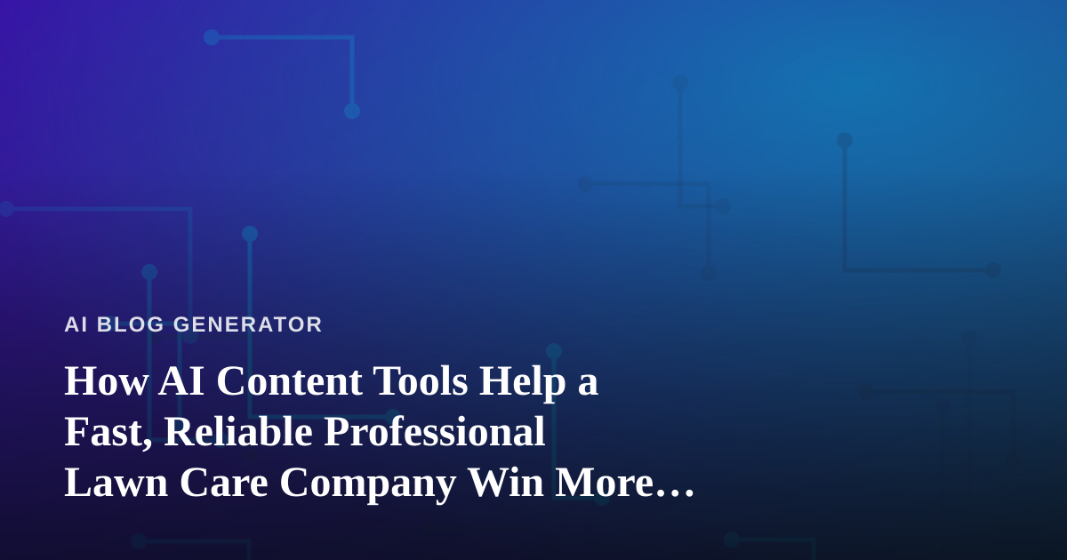 How AI Content Tools Help a Fast, Reliable Professional Lawn Care Company Win More Customers