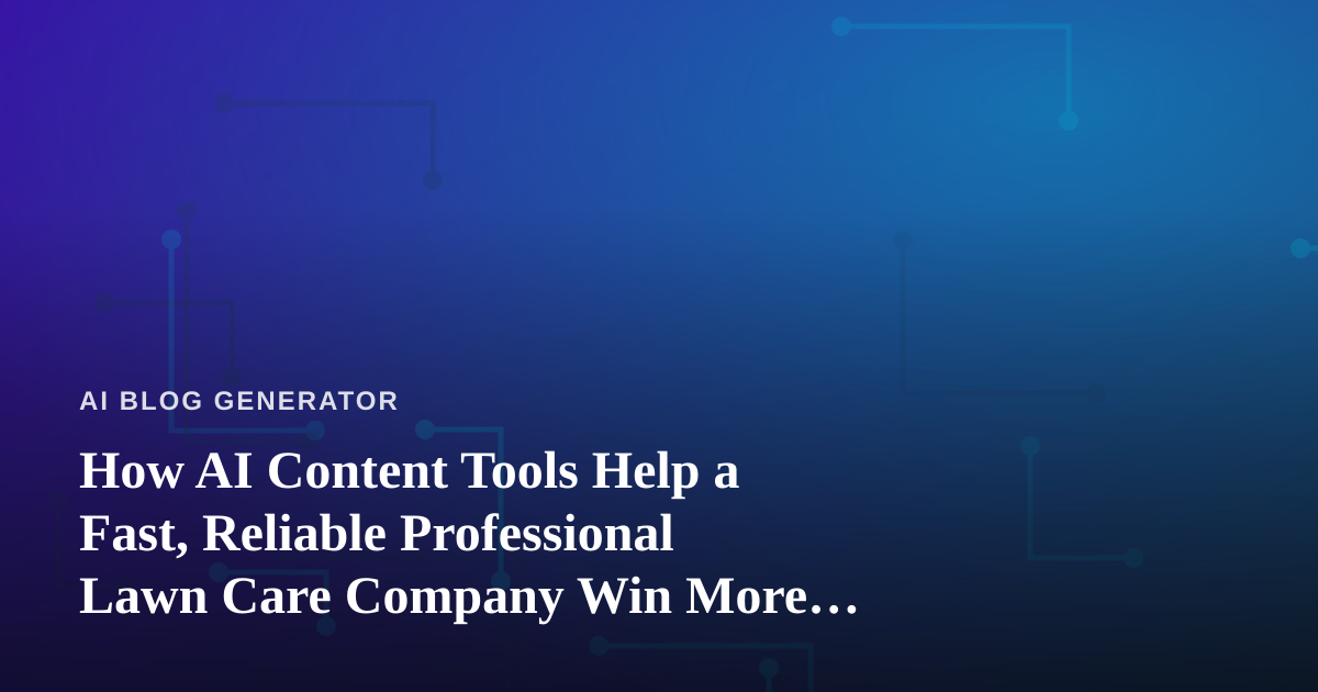 How AI Content Tools Help a Fast, Reliable Professional Lawn Care Company Win More Local Business